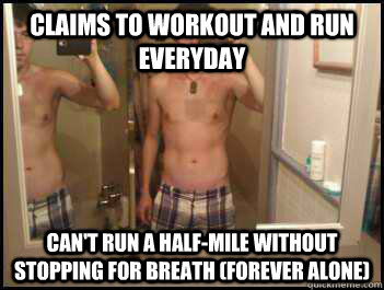 Claims to workout and run everyday Can't run a half-mile without stopping for breath (forever alone)  Forever Alone