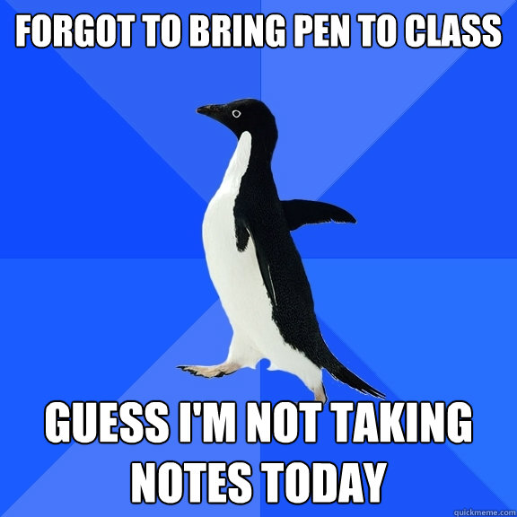forgot to bring pen to class guess i'm not taking notes today  Socially Awkward Penguin