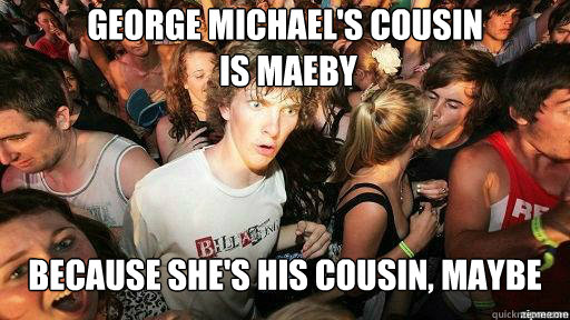 George Michael's cousin
 is Maeby Because she's his cousin, maybe  Suddenly Clarity Clarence