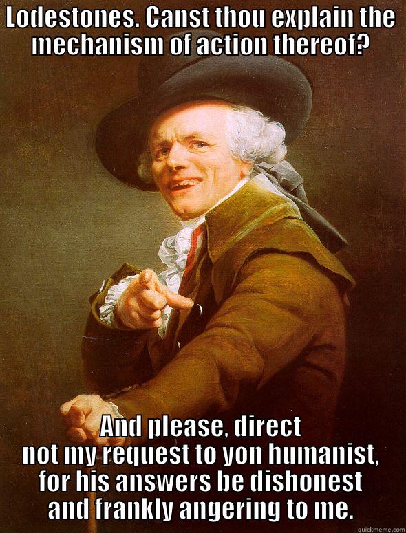 LODESTONES. CANST THOU EXPLAIN THE MECHANISM OF ACTION THEREOF? AND PLEASE, DIRECT NOT MY REQUEST TO YON HUMANIST, FOR HIS ANSWERS BE DISHONEST AND FRANKLY ANGERING TO ME. Joseph Ducreux