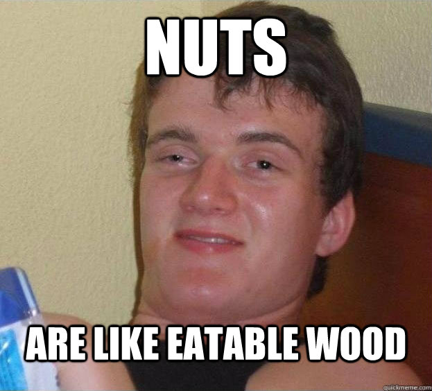 nuts are like eatable wood   The High Guy