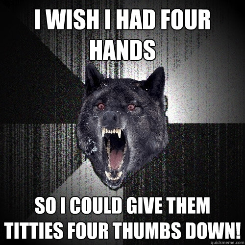 I wish I had four hands so I could give them titties four thumbs down!  Insanity Wolf