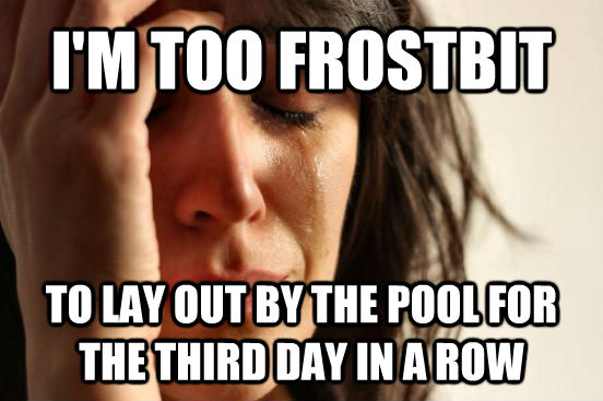 I'M TOO FROSTBIT TO LAY OUT BY THE POOL FOR THE THIRD DAY IN A ROW  First World Problems