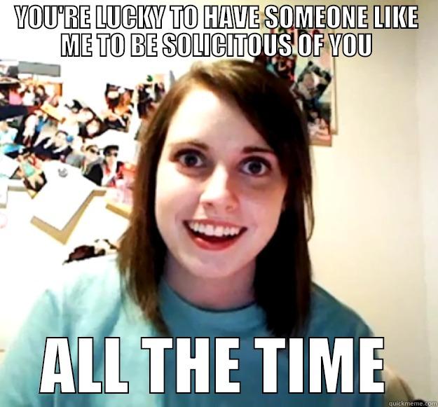 YOU'RE LUCKY TO HAVE SOMEONE LIKE ME TO BE SOLICITOUS OF YOU ALL THE TIME Overly Attached Girlfriend
