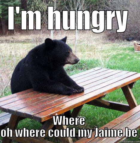 Hungry be me - I'M HUNGRY WHERE OH WHERE COULD MY JAIME BE waiting bear