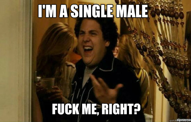 I'm a single male FUCK ME, RIGHT?  fuck me right