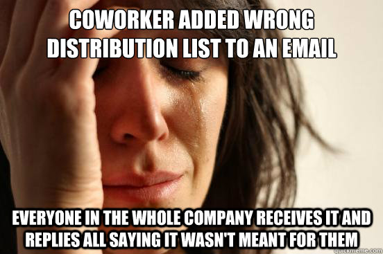 Coworker added wrong distribution list to an email Everyone in the whole company receives it and replies all saying it wasn't meant for them - Coworker added wrong distribution list to an email Everyone in the whole company receives it and replies all saying it wasn't meant for them  First World Problems