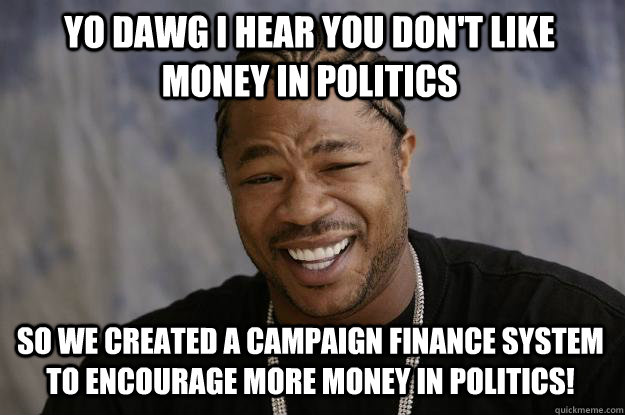 YO DAWG I HEAR YOU don't like money in politics SO WE created a campaign finance system to encourage more money in politics!  Xzibit meme