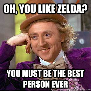 Oh, you like Zelda? You must be the best person ever  Creepy Wonka