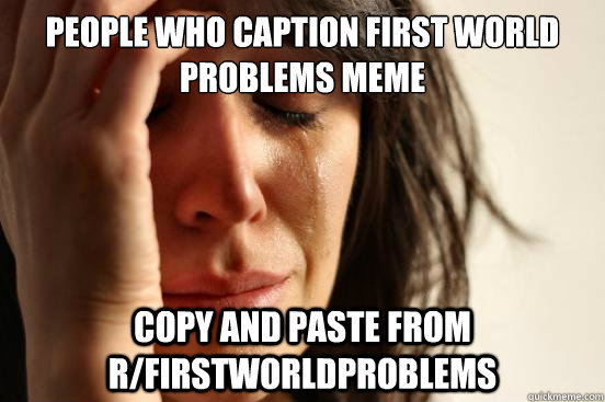 People who caption first world problems meme Copy and paste from r/Firstworldproblems  First World Problems