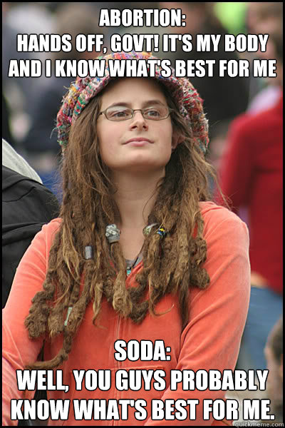 Abortion: 
hands off, govt! It's my body and I know what's best for me Soda: 
well, you guys probably know what's best for me.
  College Liberal
