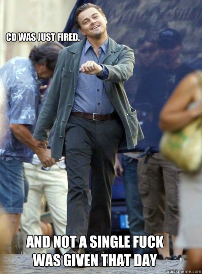 CD was just fired.    And not a single fuck was given that day  Leonardo DiHapprio