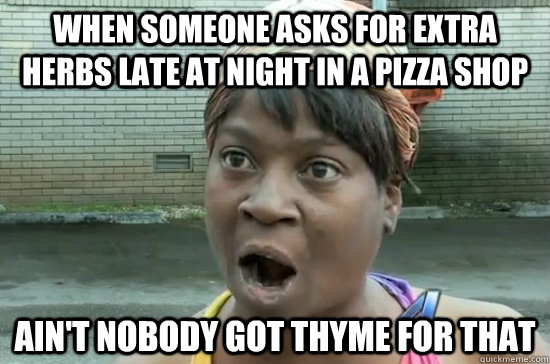 When someone asks for extra herbs late at night in a pizza shop AIN'T NOBODY GOT thyme FOR THAT - When someone asks for extra herbs late at night in a pizza shop AIN'T NOBODY GOT thyme FOR THAT  Aint nobody got time for that