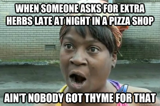 When someone asks for extra herbs late at night in a pizza shop AIN'T NOBODY GOT thyme FOR THAT  Aint nobody got time for that