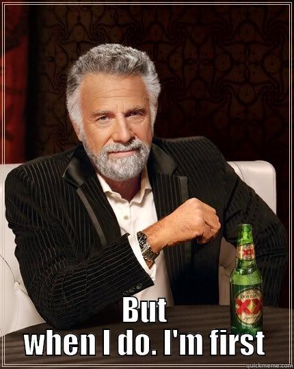  BUT WHEN I DO. I'M FIRST The Most Interesting Man In The World
