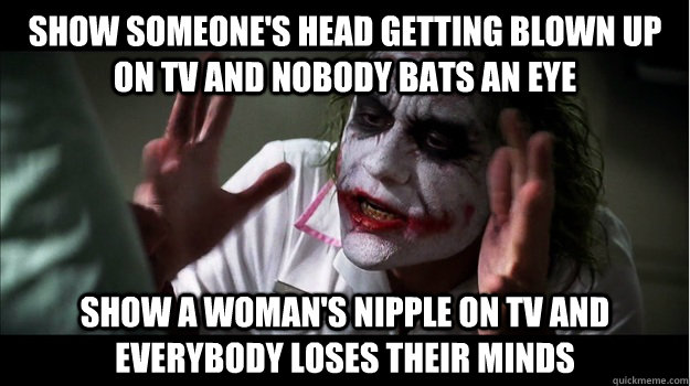 Show someone's head getting blown up on tv and nobody bats an eye Show a woman's nipple on tv and everybody loses their minds  Joker Mind Loss