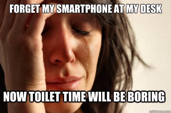 forget my smartphone at my desk now toilet time will be boring  First World Problems