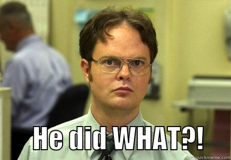         HE DID WHAT?!     Schrute