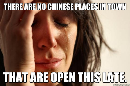 There are no chinese places in town That are open this late.   First World Problems