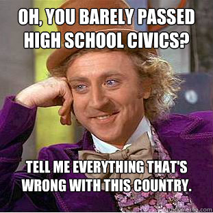 Oh, you barely passed high school Civics? Tell me everything that's wrong with this country.  Condescending Wonka