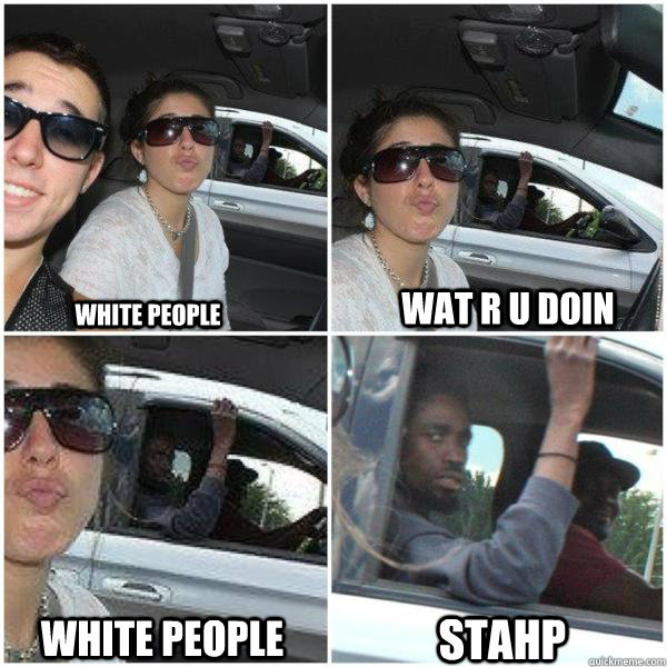 WHITE PEOPLE WAT R U DOIN WHITE PEOPLE STAHP  White People