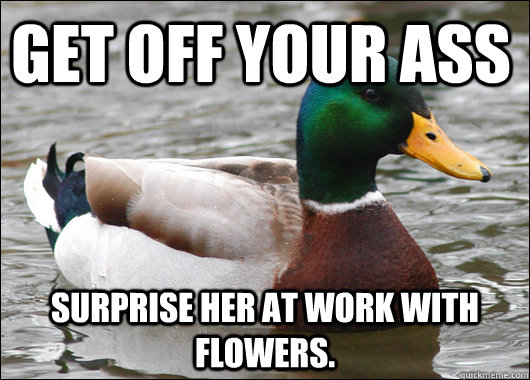 Get off your ass Surprise her at work with flowers.  Actual Advice Mallard