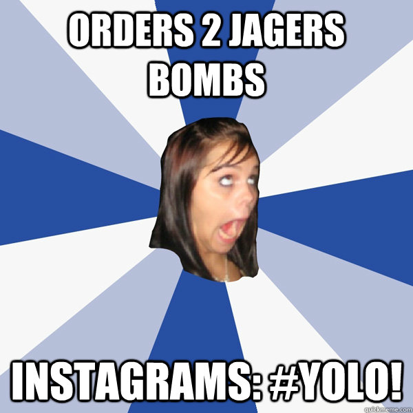 Orders 2 jagers bombs instagrams: #YOLO!  Annoying Facebook Girl