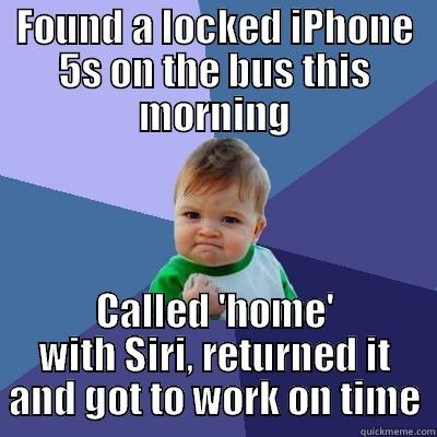 FOUND A LOCKED IPHONE 5S ON THE BUS THIS MORNING CALLED 'HOME' WITH SIRI, RETURNED IT AND GOT TO WORK ON TIME Success Kid