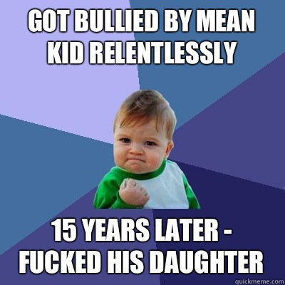 Got bullied by mean kid relentlessly 15 years later - Fucked his Daughter  Success Kid