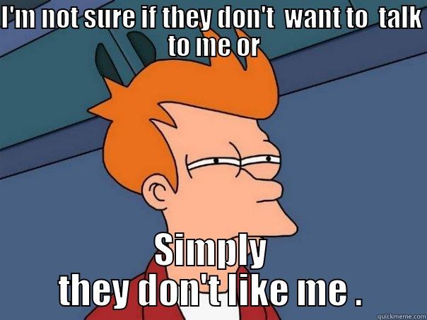 I'M NOT SURE IF THEY DON'T  WANT TO  TALK  TO ME OR SIMPLY THEY DON'T LIKE ME . Futurama Fry