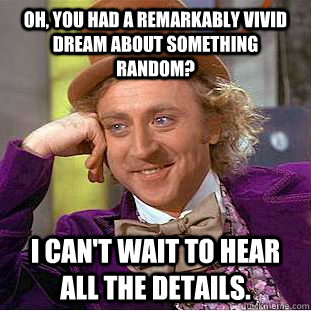 Oh, you had a remarkably vivid dream about something random? I can't wait to hear all the details.  Condescending Wonka