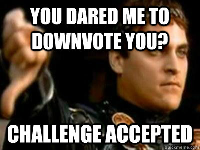 You dared me to downvote you? Challenge Accepted  Downvoting Roman