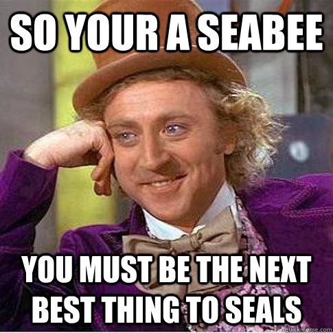 SO YOUR A SEABEE you must be the next best thing to seals  Condescending Willy Wonka