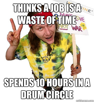Thinks a job is a waste of time spends 10 hours in a drum circle  Annoying Hippie Protester