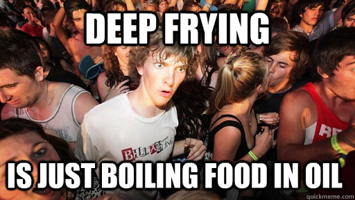 Deep Frying Is just boiling food in oil - Deep Frying Is just boiling food in oil  Sudden Clarity Clarence