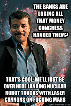 the banks are losing all that money congress handed them? that's cool. we'll just be over here landing nuclear robot trucks with laser cannons on fucking mars  Neil deGrasse Tyson