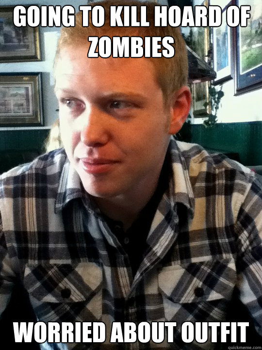 going to kill hoard of zombies worried about outfit  TheRadBrad