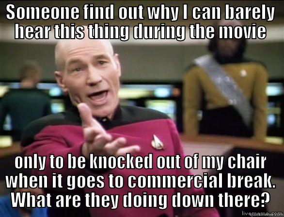 SOMEONE FIND OUT WHY I CAN BARELY HEAR THIS THING DURING THE MOVIE ONLY TO BE KNOCKED OUT OF MY CHAIR WHEN IT GOES TO COMMERCIAL BREAK. WHAT ARE THEY DOING DOWN THERE? Annoyed Picard HD
