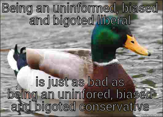 BEING AN UNINFORMED, BIASED AND BIGOTED LIBERAL IS JUST AS BAD AS BEING AN UNINFORED, BIASED AND BIGOTED CONSERVATIVE. Actual Advice Mallard