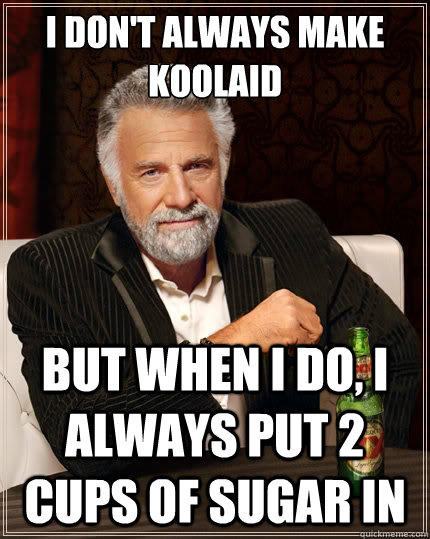 I don't always make Koolaid But when i do, I always put 2 cups of sugar in  The Most Interesting Man In The World