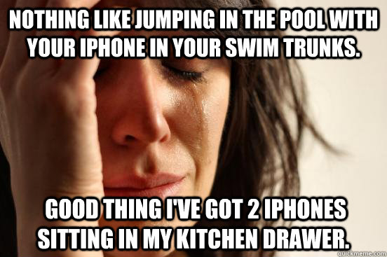 Nothing like jumping in the pool with your iPhone in your swim trunks.   Good thing I've got 2 iPhones sitting in my kitchen drawer.   First World Problems