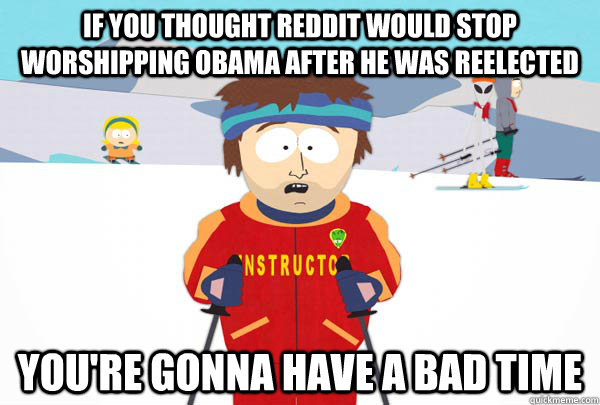 if you thought reddit would stop worshipping obama after he was reelected You're gonna have a bad time  Super Cool Ski Instructor