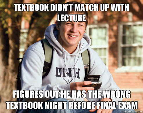Textbook didn't match up with lecture figures out he has the wrong textbook night before final exam  College Freshman