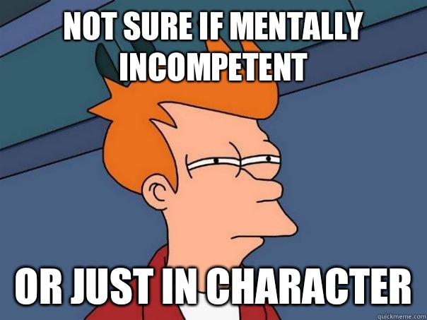 Not sure if mentally incompetent  Or just in character  Futurama Fry