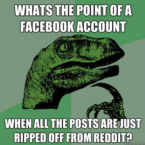 Whats the point of a facebook account when all the posts are just ripped off from reddit?  - Whats the point of a facebook account when all the posts are just ripped off from reddit?   Philosoraptor