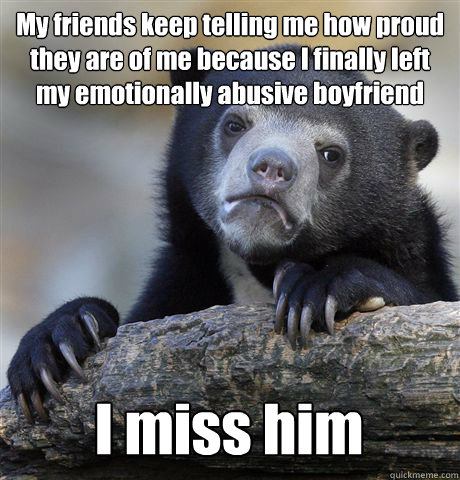 My friends keep telling me how proud they are of me because I finally left my emotionally abusive boyfriend I miss him  Confession Bear
