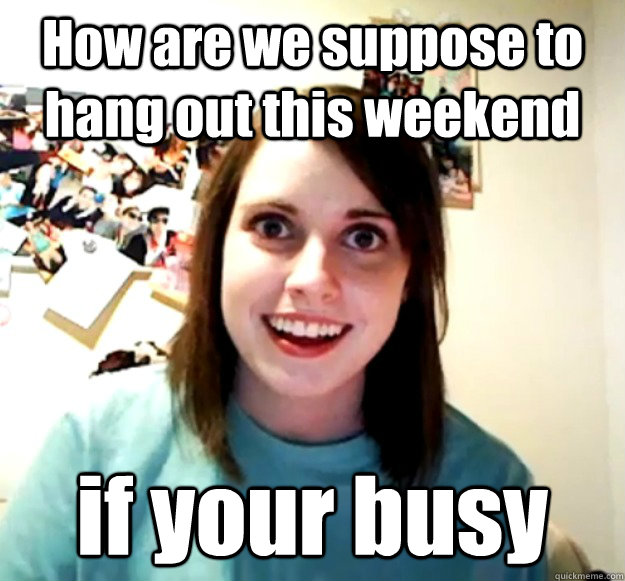 How are we suppose to hang out this weekend if your busy   Overly Attached Girlfriend