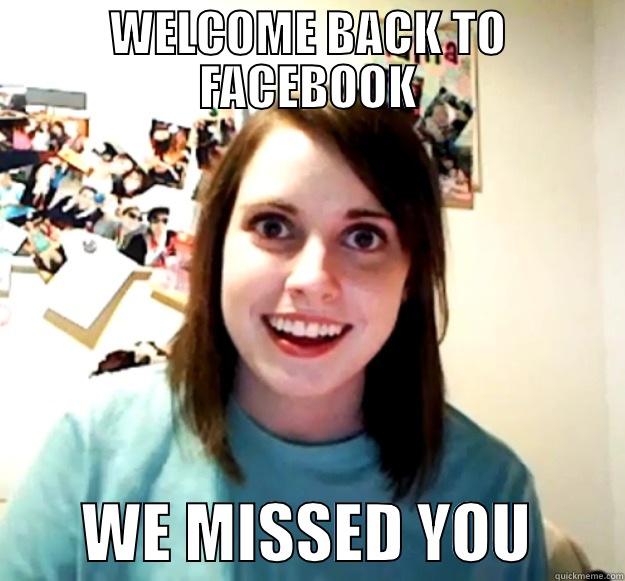 WELCOME BACK TO FACEBOOK        WE MISSED YOU       Overly Attached Girlfriend