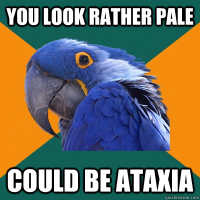 you look rather pale could be ataxia  Paranoid Parrot