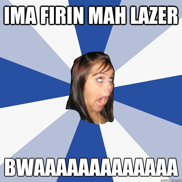 ima firin mah lazer bwaaaaaaaaaaaaa
 - ima firin mah lazer bwaaaaaaaaaaaaa
  Annoying Facebook Girl